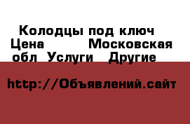 Колодцы под ключ › Цена ­ 100 - Московская обл. Услуги » Другие   